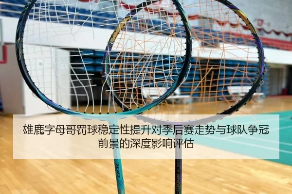 雄鹿字母哥罚球稳定性提升对季后赛走势与球队争冠前景的深度影响评估