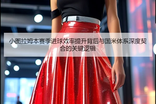 小图拉姆本赛季进球效率提升背后与国米体系深度契合的关键逻辑