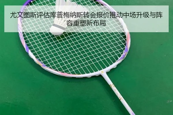 尤文图斯评估库普梅纳斯转会报价推动中场升级与阵容重塑新布局