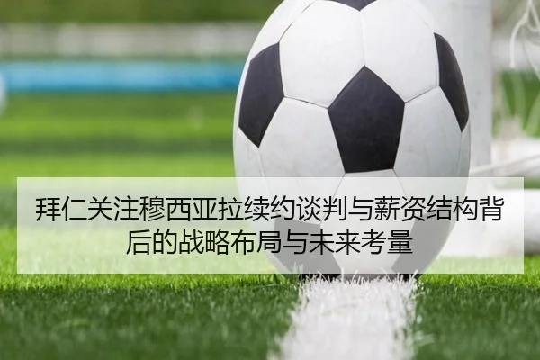 拜仁关注穆西亚拉续约谈判与薪资结构背后的战略布局与未来考量