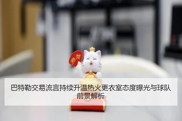 巴特勒交易流言持续升温热火更衣室态度曝光与球队前景解析