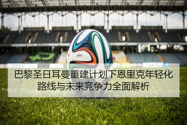 巴黎圣日耳曼重建计划下恩里克年轻化路线与未来竞争力全面解析