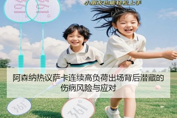 阿森纳热议萨卡连续高负荷出场背后潜藏的伤病风险与应对