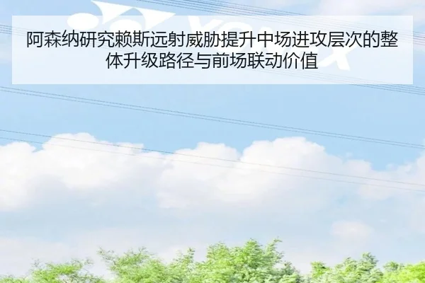阿森纳研究赖斯远射威胁提升中场进攻层次的整体升级路径与前场联动价值 | pg
