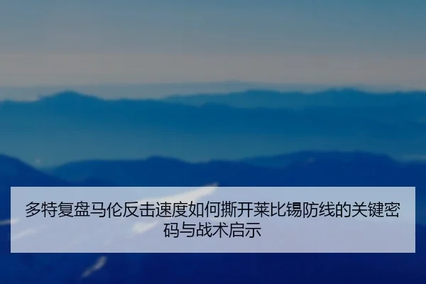多特复盘马伦反击速度如何撕开莱比锡防线的关键密码与战术启示 | pg