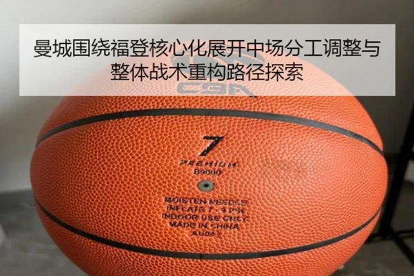 曼城围绕福登核心化展开中场分工调整与整体战术重构路径探索