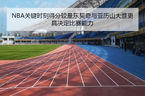 NBA关键时刻得分较量东契奇与亚历山大谁更具决定比赛能力