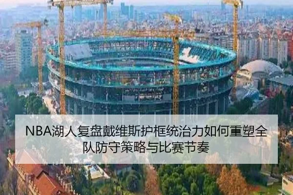 NBA湖人复盘戴维斯护框统治力如何重塑全队防守策略与比赛节奏