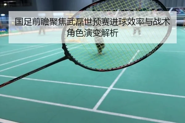 国足前瞻聚焦武磊世预赛进球效率与战术角色演变解析