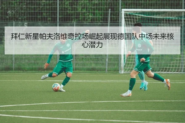 拜仁新星帕夫洛维奇控场崛起展现德国队中场未来核心潜力