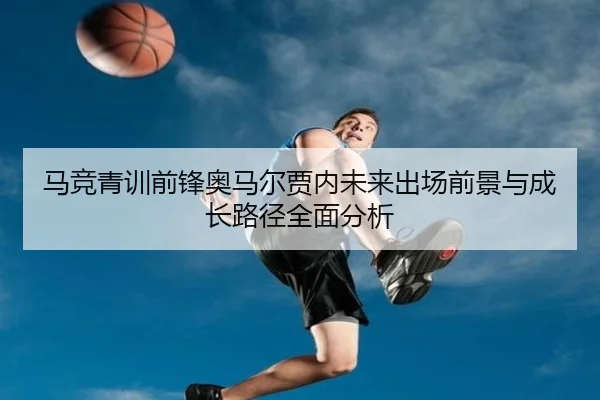 马竞青训前锋奥马尔贾内未来出场前景与成长路径全面分析