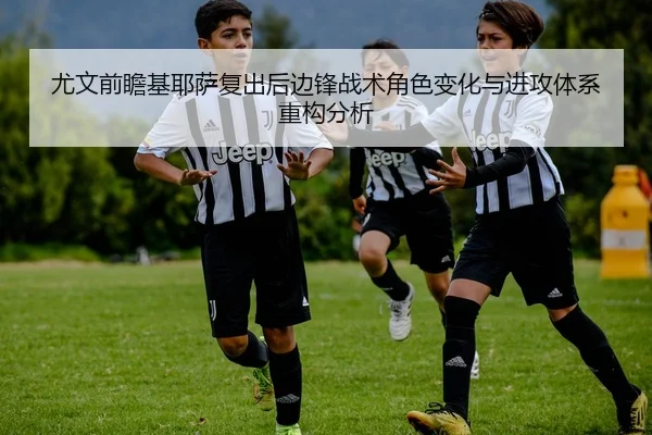 尤文前瞻基耶萨复出后边锋战术角色变化与进攻体系重构分析