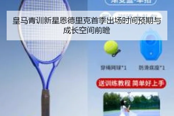 皇马青训新星恩德里克首季出场时间预期与成长空间前瞻