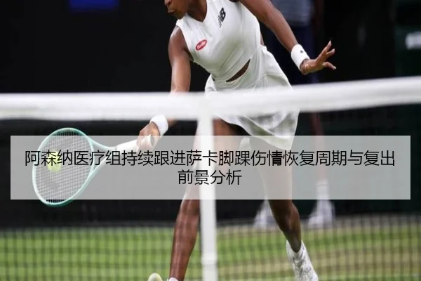 阿森纳医疗组持续跟进萨卡脚踝伤情恢复周期与复出前景分析