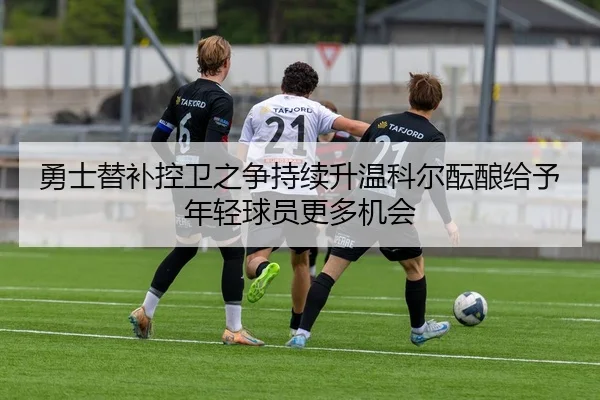 勇士替补控卫之争持续升温科尔酝酿给予年轻球员更多机会