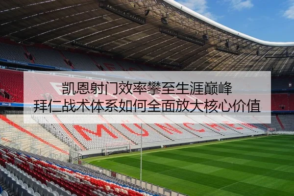 凯恩射门效率攀至生涯巅峰 拜仁战术体系如何全面放大核心价值
