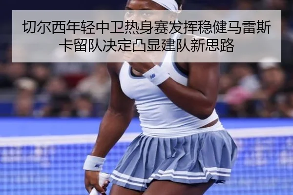 切尔西年轻中卫热身赛发挥稳健马雷斯卡留队决定凸显建队新思路