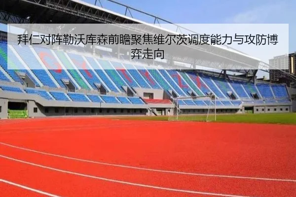 拜仁对阵勒沃库森前瞻聚焦维尔茨调度能力与攻防博弈走向
