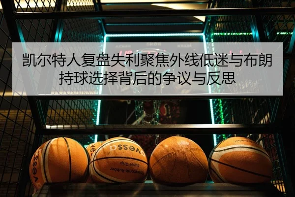 凯尔特人复盘失利聚焦外线低迷与布朗持球选择背后的争议与反思